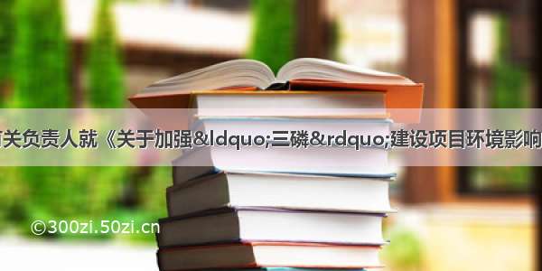 生态环境部环评司有关负责人就《关于加强“三磷”建设项目环境影响评价与排污许可管理