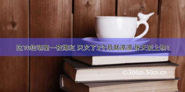 这10位明星一夜爆红 只火了3个月就凉凉 张天爱上榜！