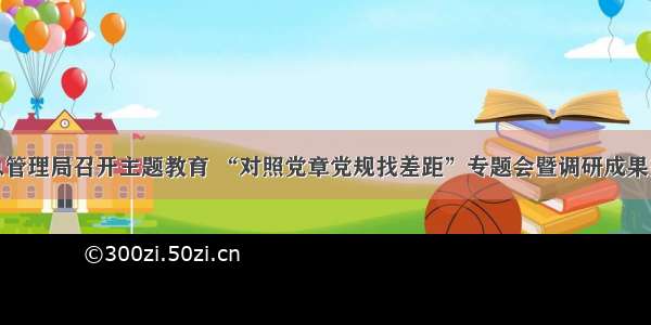 县应急管理局召开主题教育 “对照党章党规找差距”专题会暨调研成果交流会