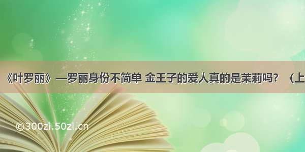 《叶罗丽》—罗丽身份不简单 金王子的爱人真的是茉莉吗？（上）