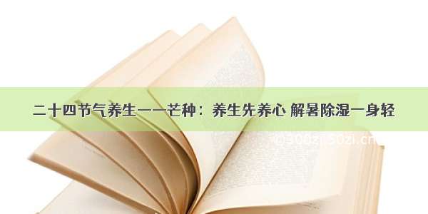 二十四节气养生——芒种：养生先养心 解暑除湿一身轻