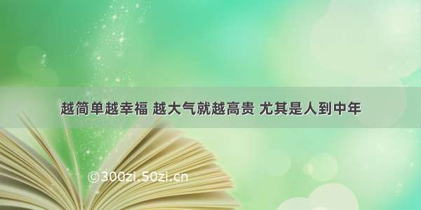 越简单越幸福 越大气就越高贵 尤其是人到中年