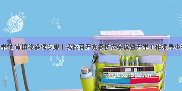 精准施策复学忙 审慎稳妥保安康丨我校召开党委扩大会议暨开学工作领导小组会议 安排