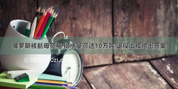 俄罗斯核航母亮相 排水量可达10万吨 退役上校给出答案