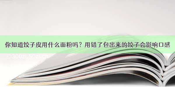 你知道饺子皮用什么面粉吗？用错了包出来的饺子会影响口感