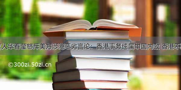 外交部发言人华春莹怒斥美方涉港恶劣言论：香港事务纯属中国内政 香港不用你们操心