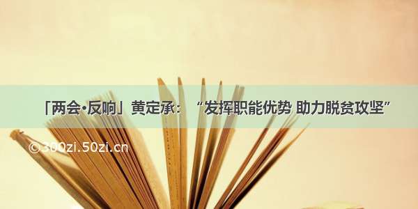 「两会·反响」黄定承：“发挥职能优势 助力脱贫攻坚”