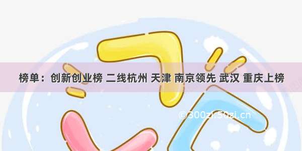 榜单：创新创业榜 二线杭州 天津 南京领先 武汉 重庆上榜