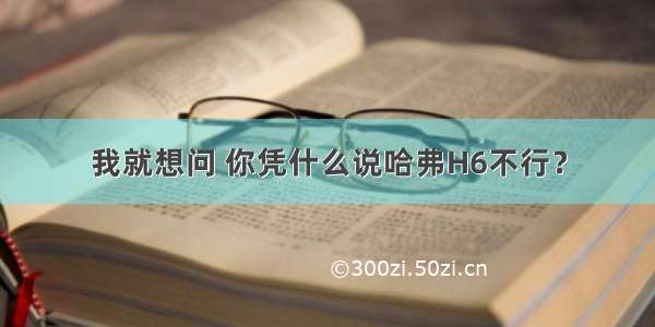 我就想问 你凭什么说哈弗H6不行？