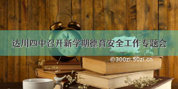 达川四中召开新学期德育安全工作专题会