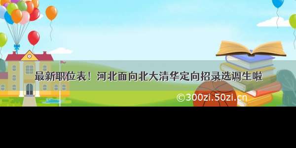 最新职位表！河北面向北大清华定向招录选调生啦