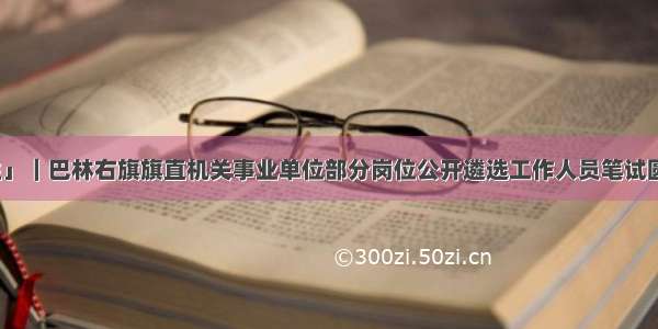 「关注」｜巴林右旗旗直机关事业单位部分岗位公开遴选工作人员笔试圆满结束