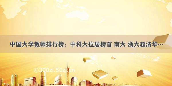 中国大学教师排行榜：中科大位居榜首 南大 浙大超清华…