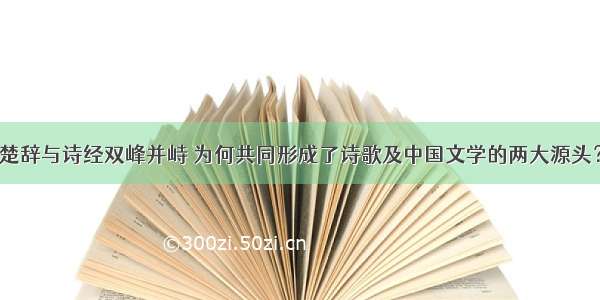 楚辞与诗经双峰并峙 为何共同形成了诗歌及中国文学的两大源头？