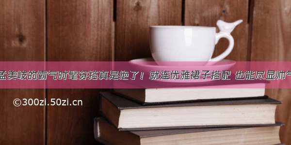 孟美岐的霸气时髦穿搭真是绝了！就连优雅裙子搭配 也能尽显帅气