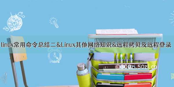 linux常用命令总结二&Linux其他网络知识&远程拷贝及远程登录