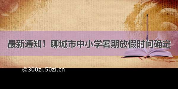 最新通知！聊城市中小学暑期放假时间确定