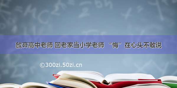 放弃高中老师 回老家当小学老师 “悔”在心头不敢说