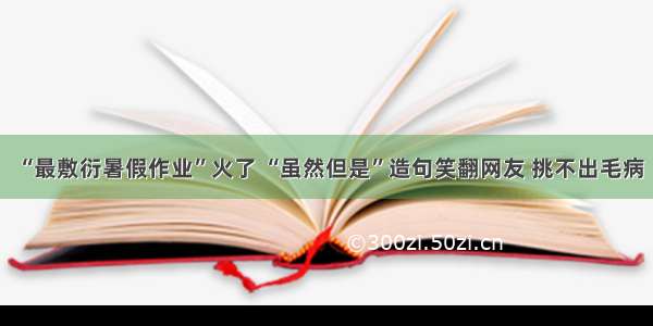 “最敷衍暑假作业”火了 “虽然但是”造句笑翻网友 挑不出毛病