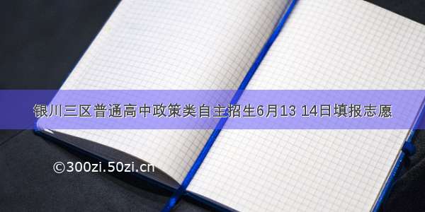 银川三区普通高中政策类自主招生6月13 14日填报志愿