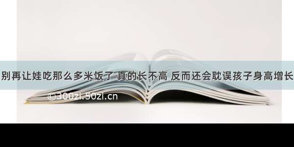 别再让娃吃那么多米饭了 真的长不高 反而还会耽误孩子身高增长