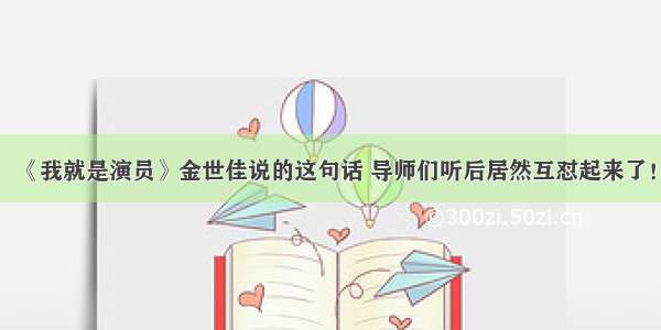 《我就是演员》金世佳说的这句话 导师们听后居然互怼起来了！