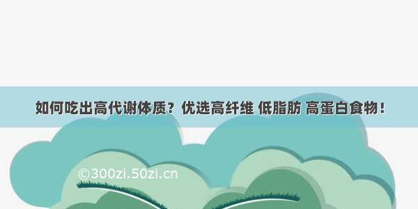 如何吃出高代谢体质？优选高纤维 低脂肪 高蛋白食物！