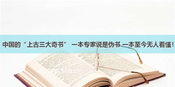 中国的“上古三大奇书” 一本专家说是伪书 一本至今无人看懂！