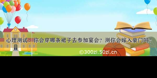 心理测试：你会穿哪条裙子去参加宴会？测你会嫁入豪门吗？