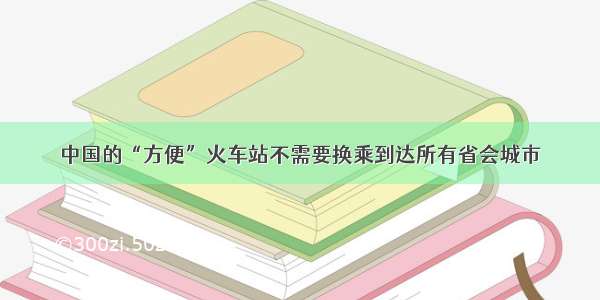 中国的“方便”火车站不需要换乘到达所有省会城市