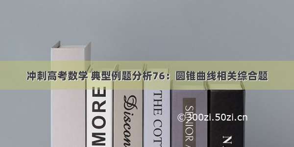 冲刺高考数学 典型例题分析76：圆锥曲线相关综合题