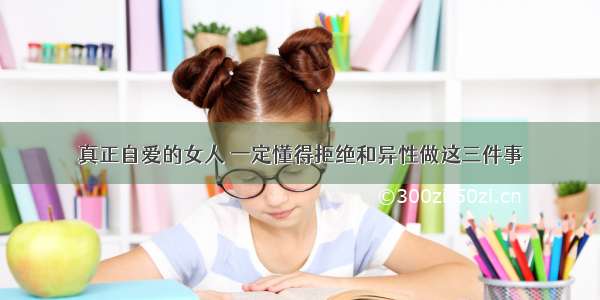 真正自爱的女人 一定懂得拒绝和异性做这三件事