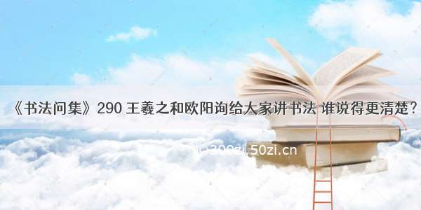 《书法问集》290 王羲之和欧阳询给大家讲书法 谁说得更清楚？