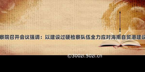 省检察院召开会议强调：以建设过硬检察队伍全力应对海南自贸港建设大考