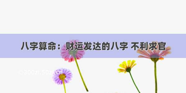 八字算命：财运发达的八字 不利求官