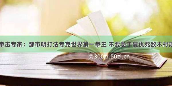 拳击专家：邹市明打法专克世界第一拳王 不要急于复仇死敌木村翔