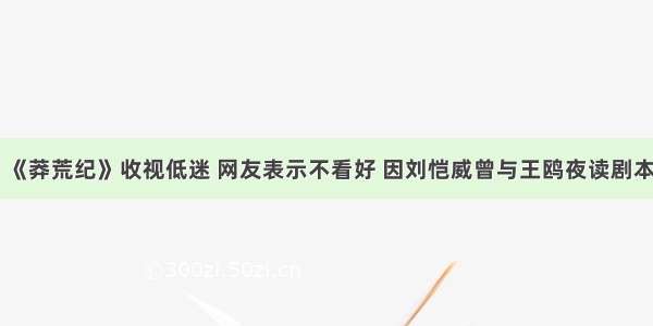《莽荒纪》收视低迷 网友表示不看好 因刘恺威曾与王鸥夜读剧本