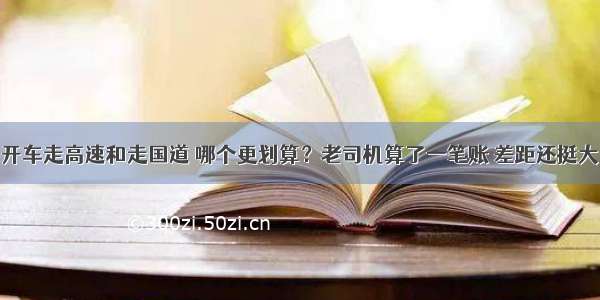 开车走高速和走国道 哪个更划算？老司机算了一笔账 差距还挺大