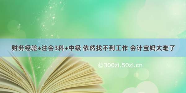 财务经验+注会3科+中级 依然找不到工作 会计宝妈太难了