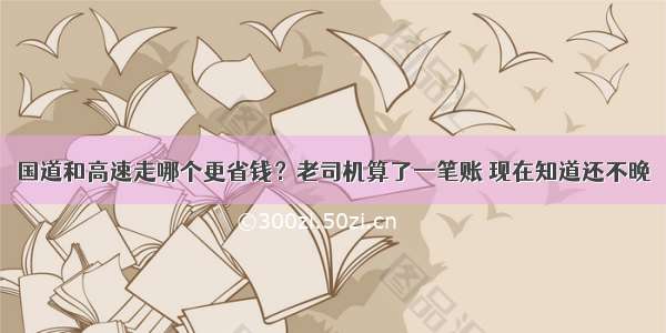 国道和高速走哪个更省钱？老司机算了一笔账 现在知道还不晚