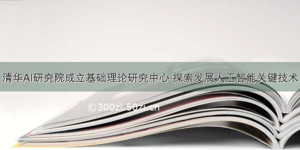 清华AI研究院成立基础理论研究中心 探索发展人工智能关键技术