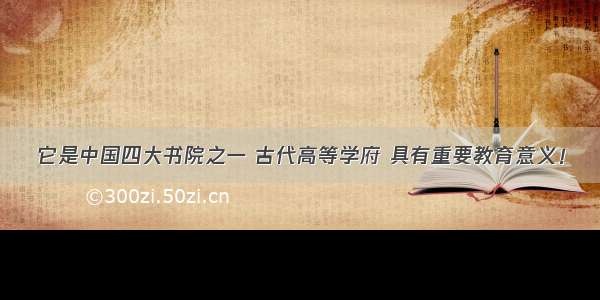 它是中国四大书院之一 古代高等学府 具有重要教育意义！