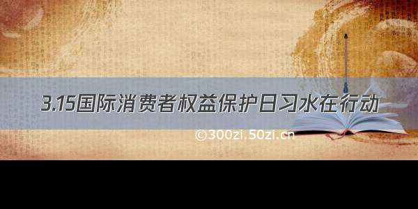 3.15国际消费者权益保护日习水在行动