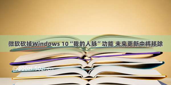 微软砍掉Windows 10“我的人脉”功能 未来更新中将移除