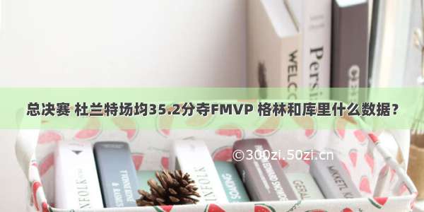 总决赛 杜兰特场均35.2分夺FMVP 格林和库里什么数据？