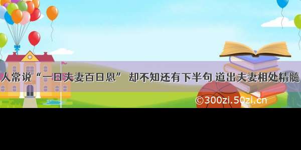 人常说“一日夫妻百日恩” 却不知还有下半句 道出夫妻相处精髓