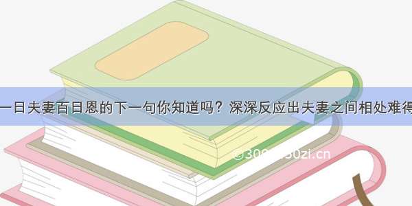 一日夫妻百日恩的下一句你知道吗？深深反应出夫妻之间相处难得