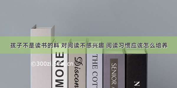 孩子不是读书的料 对阅读不感兴趣 阅读习惯应该怎么培养