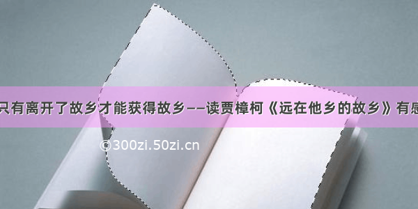 只有离开了故乡才能获得故乡——读贾樟柯《远在他乡的故乡》有感