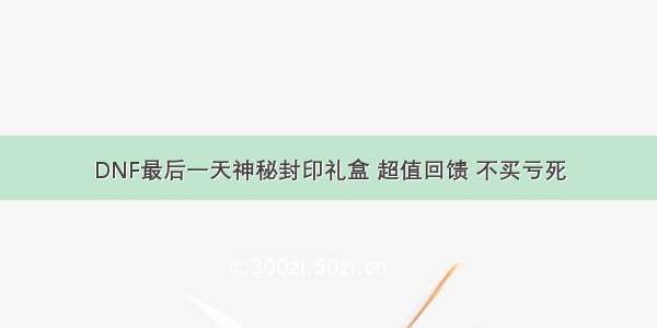 DNF最后一天神秘封印礼盒 超值回馈 不买亏死